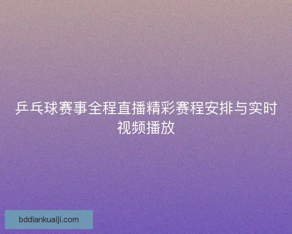 乒乓球赛事全程直播精彩赛程安排与实时视频播放