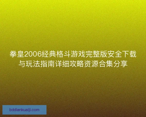 拳皇2006经典格斗游戏完整版安全下载与玩法指南详细攻略资源合集分享