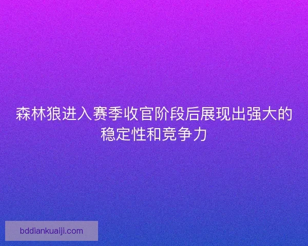 森林狼进入赛季收官阶段后展现出强大的稳定性和竞争力