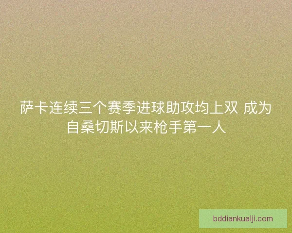萨卡连续三个赛季进球助攻均上双 成为自桑切斯以来枪手第一人