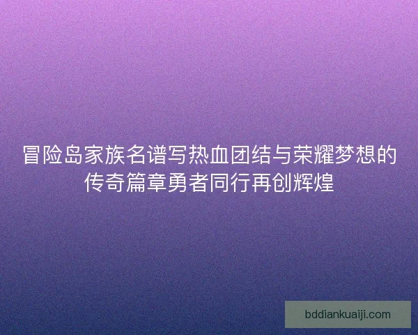 冒险岛家族名谱写热血团结与荣耀梦想的传奇篇章勇者同行再创辉煌