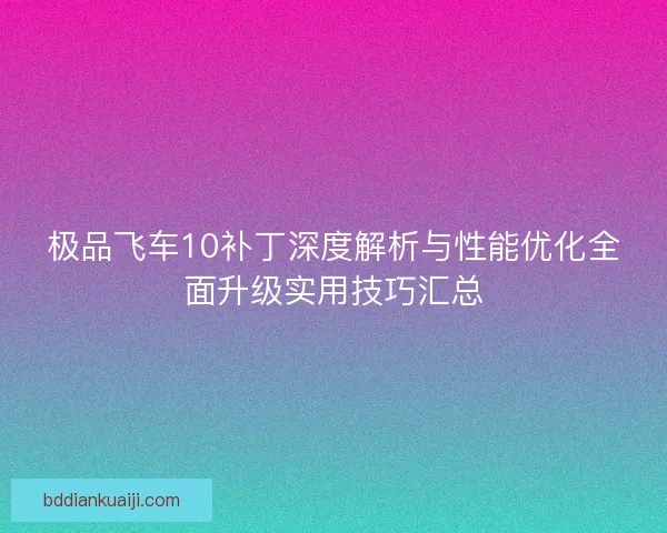 极品飞车10补丁深度解析与性能优化全面升级实用技巧汇总