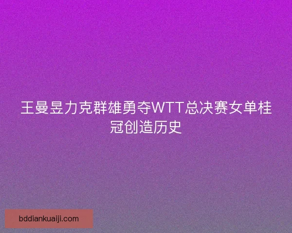 王曼昱力克群雄勇夺WTT总决赛女单桂冠创造历史