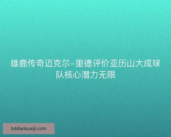 雄鹿传奇迈克尔-里德评价亚历山大成球队核心潜力无限