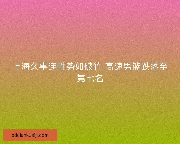 上海久事连胜势如破竹 高速男篮跌落至第七名