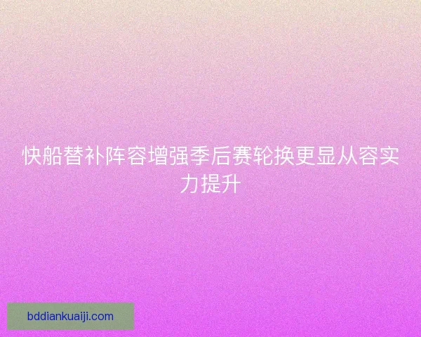 快船替补阵容增强季后赛轮换更显从容实力提升