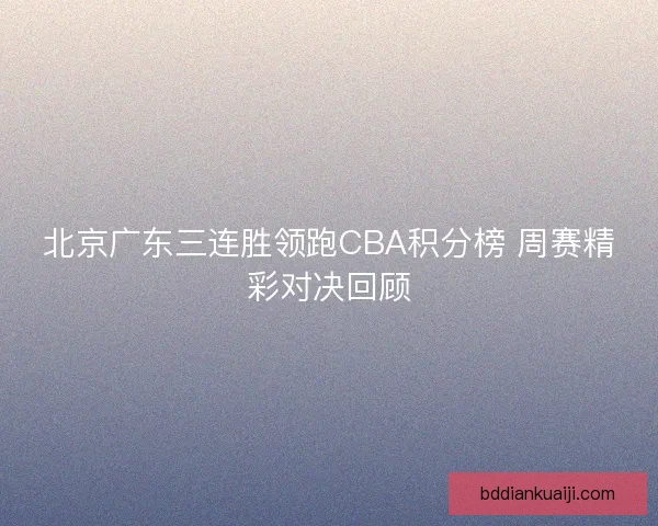 北京广东三连胜领跑CBA积分榜 周赛精彩对决回顾