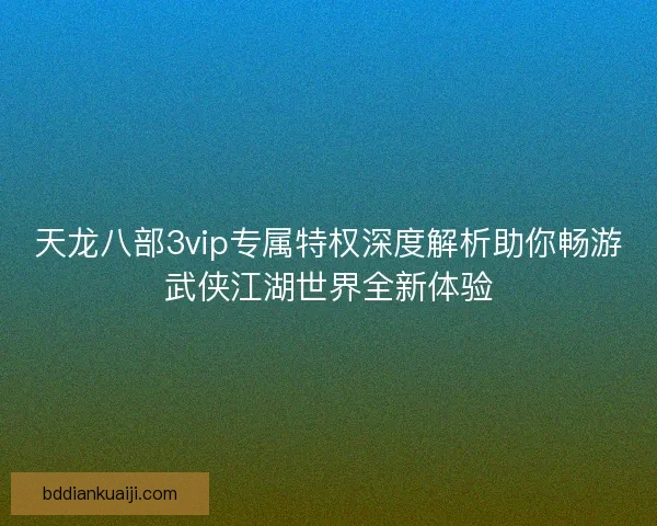 天龙八部3vip专属特权深度解析助你畅游武侠江湖世界全新体验