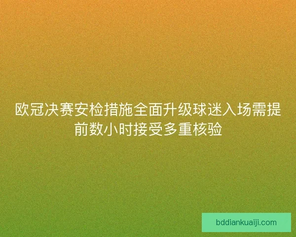 欧冠决赛安检措施全面升级球迷入场需提前数小时接受多重核验