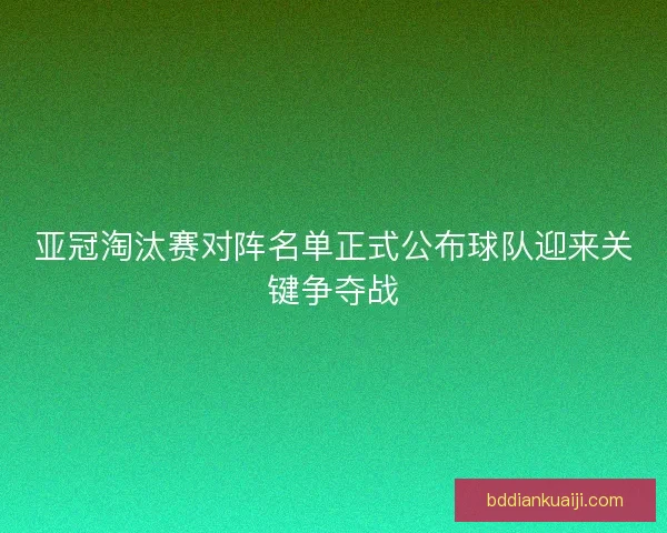 亚冠淘汰赛对阵名单正式公布球队迎来关键争夺战
