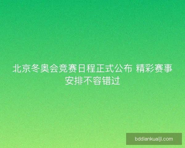 北京冬奥会竞赛日程正式公布 精彩赛事安排不容错过