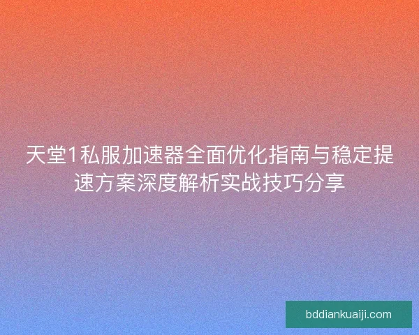 天堂1私服加速器全面优化指南与稳定提速方案深度解析实战技巧分享