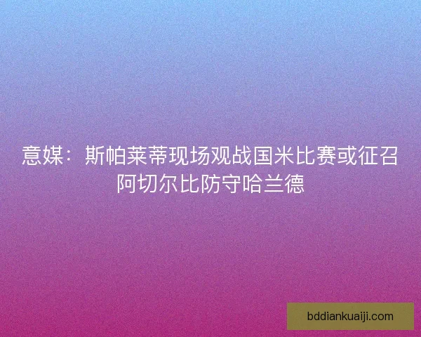 意媒：斯帕莱蒂现场观战国米比赛或征召阿切尔比防守哈兰德
