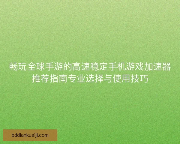 畅玩全球手游的高速稳定手机游戏加速器推荐指南专业选择与使用技巧