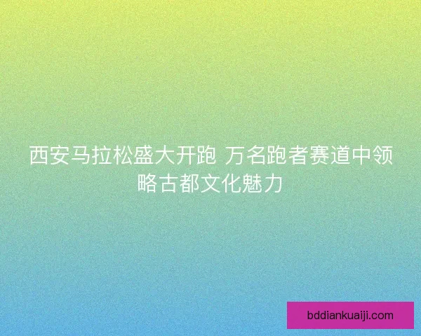 西安马拉松盛大开跑 万名跑者赛道中领略古都文化魅力