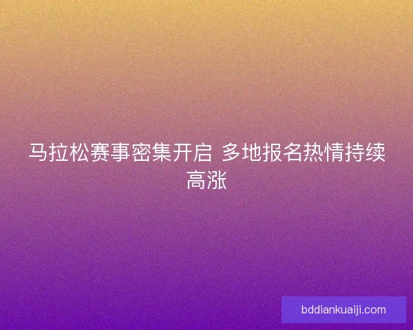 马拉松赛事密集开启 多地报名热情持续高涨