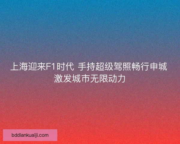 上海迎来F1时代 手持超级驾照畅行申城 激发城市无限动力