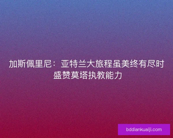 加斯佩里尼：亚特兰大旅程虽美终有尽时 盛赞莫塔执教能力