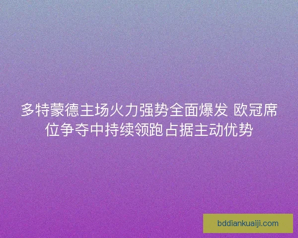 多特蒙德主场火力强势全面爆发 欧冠席位争夺中持续领跑占据主动优势