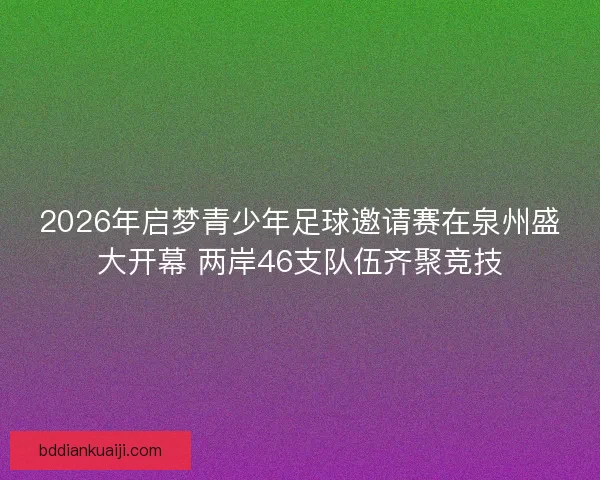 2026年启梦青少年足球邀请赛在泉州盛大开幕 两岸46支队伍齐聚竞技