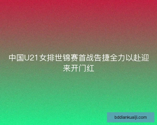 中国U21女排世锦赛首战告捷全力以赴迎来开门红