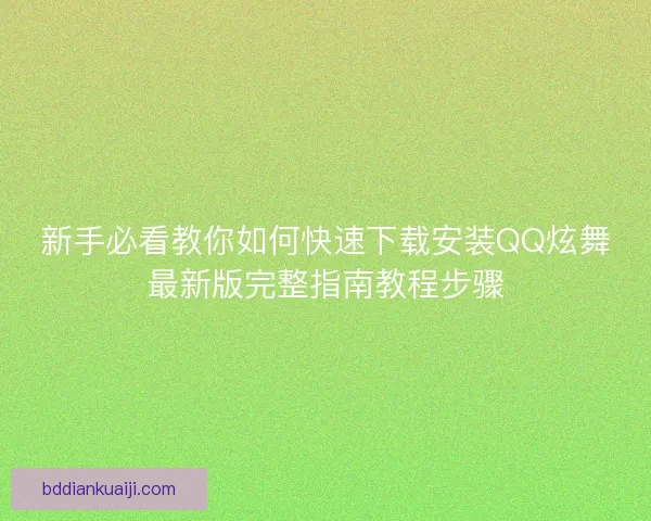 新手必看教你如何快速下载安装QQ炫舞最新版完整指南教程步骤