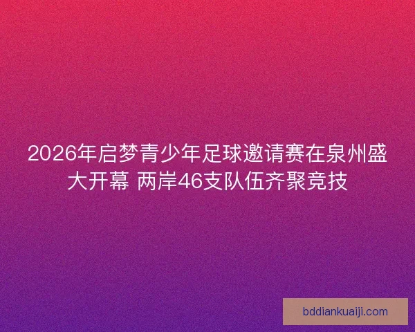 2026年启梦青少年足球邀请赛在泉州盛大开幕 两岸46支队伍齐聚竞技