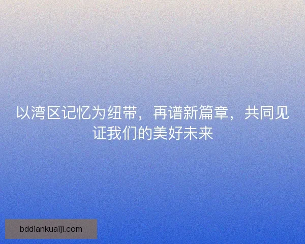以湾区记忆为纽带，再谱新篇章，共同见证我们的美好未来