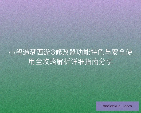 小望造梦西游3修改器功能特色与安全使用全攻略解析详细指南分享