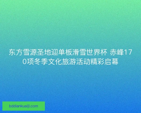 东方雪源圣地迎单板滑雪世界杯 赤峰170项冬季文化旅游活动精彩启幕