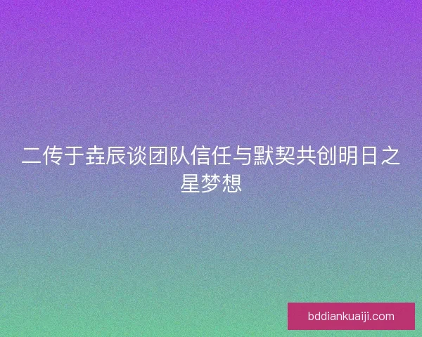 二传于垚辰谈团队信任与默契共创明日之星梦想