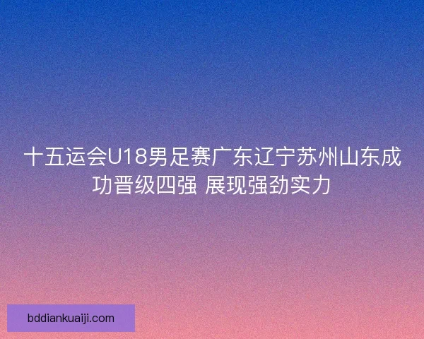 十五运会U18男足赛广东辽宁苏州山东成功晋级四强 展现强劲实力